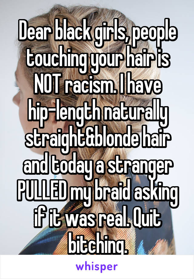 Dear black girls, people touching your hair is NOT racism. I have hip-length naturally straight&blonde hair and today a stranger PULLED my braid asking if it was real. Quit bitching.