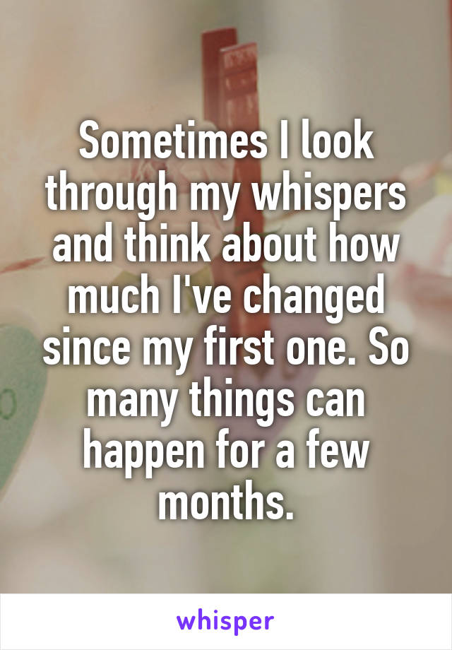 Sometimes I look through my whispers and think about how much I've changed since my first one. So many things can happen for a few months.