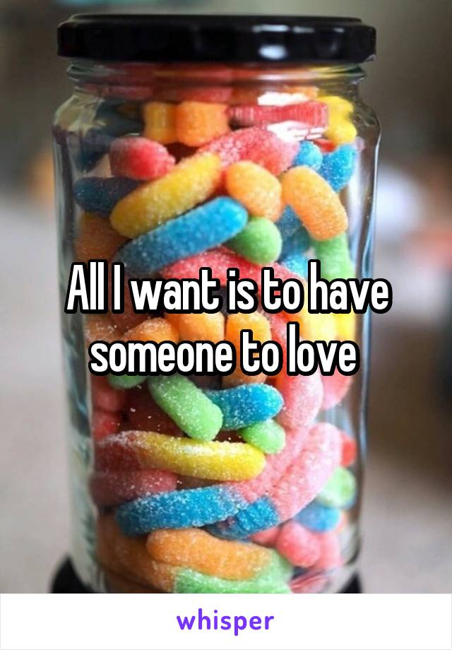 All I want is to have someone to love 