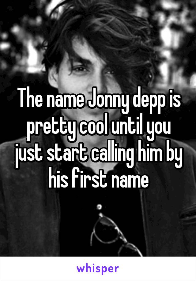 The name Jonny depp is pretty cool until you just start calling him by his first name