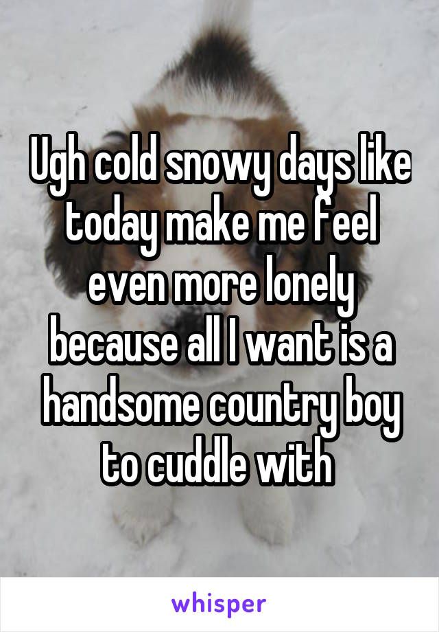 Ugh cold snowy days like today make me feel even more lonely because all I want is a handsome country boy to cuddle with 