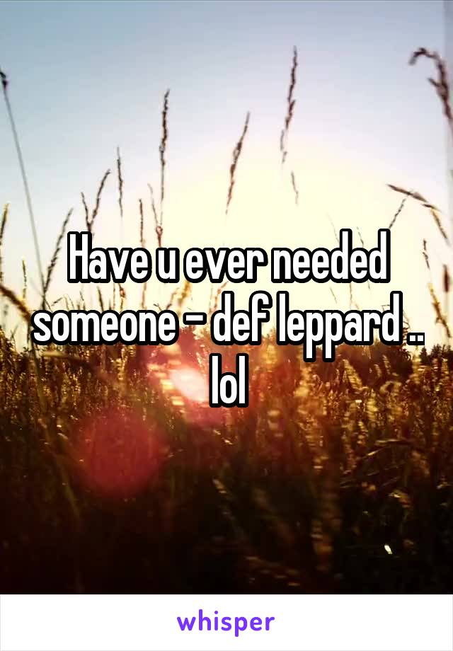 Have u ever needed someone - def leppard .. lol