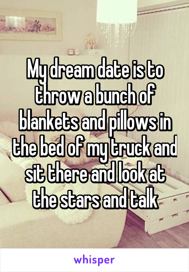 My dream date is to throw a bunch of blankets and pillows in the bed of my truck and sit there and look at the stars and talk