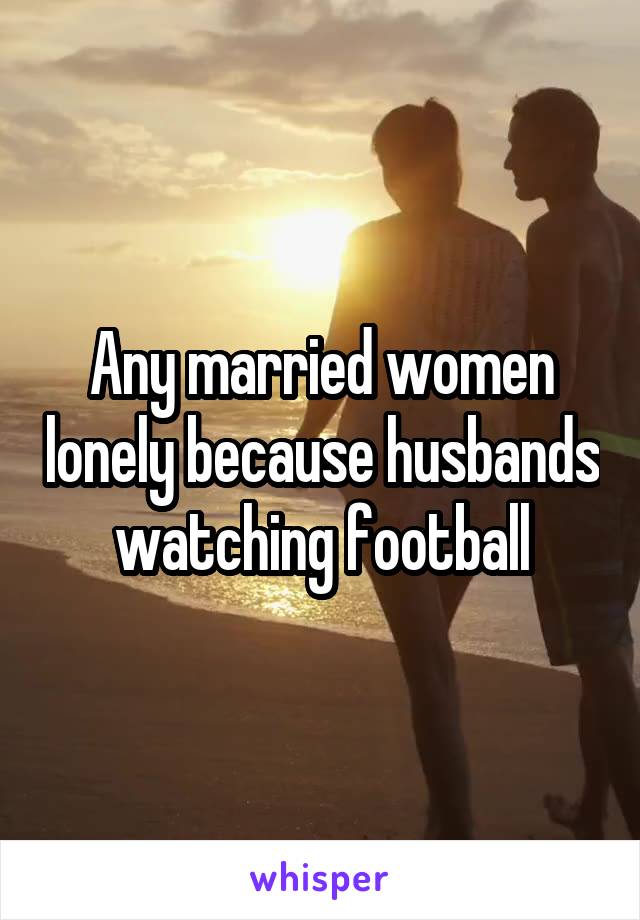 Any married women lonely because husbands watching football