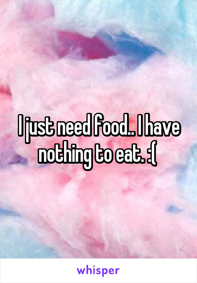 I just need food.. I have nothing to eat. :( 