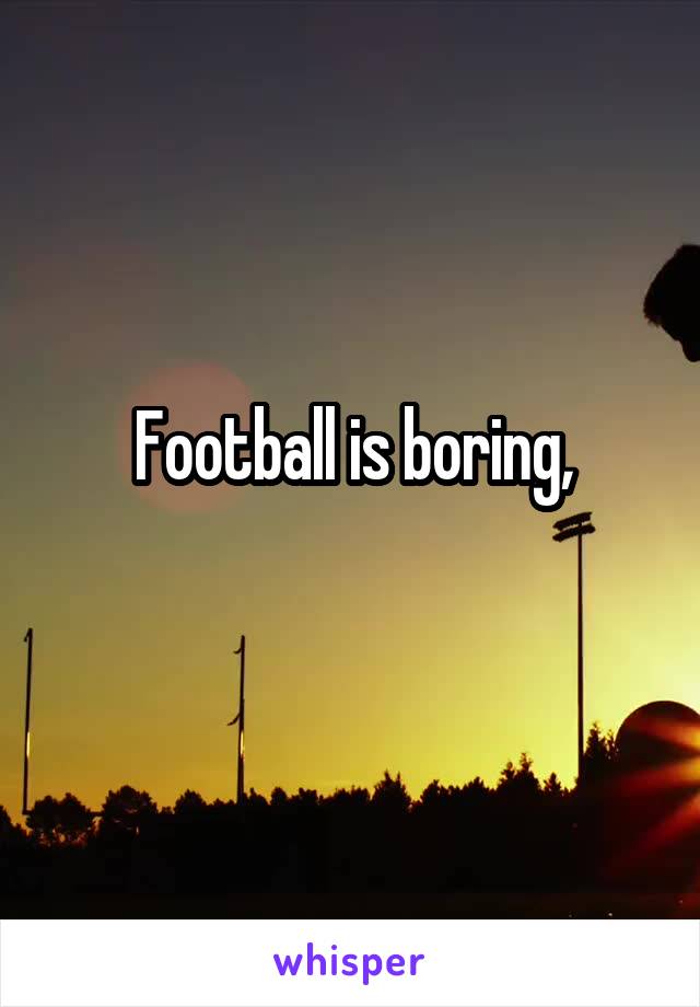 Football is boring,

