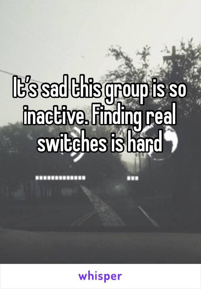 It’s sad this group is so inactive. Finding real switches is hard 