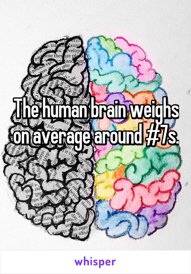 The human brain weighs on average around #7s. 
