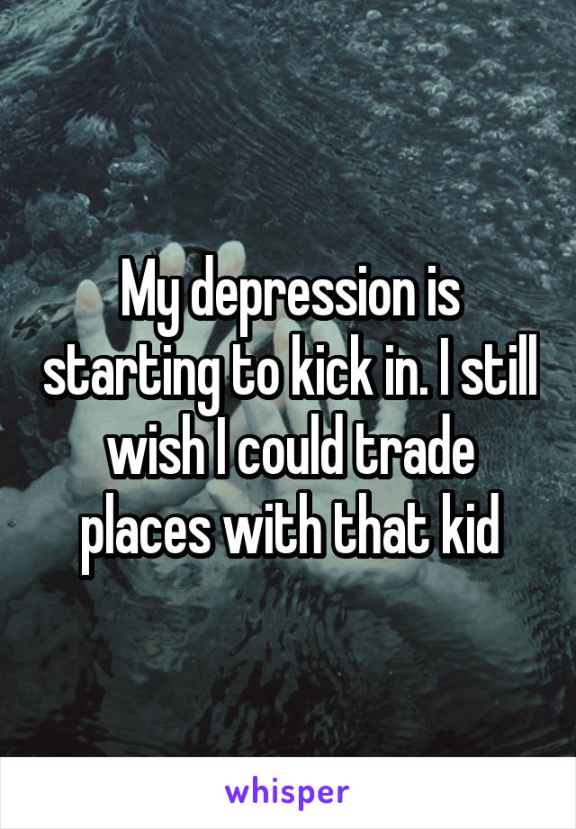 My depression is starting to kick in. I still wish I could trade places with that kid