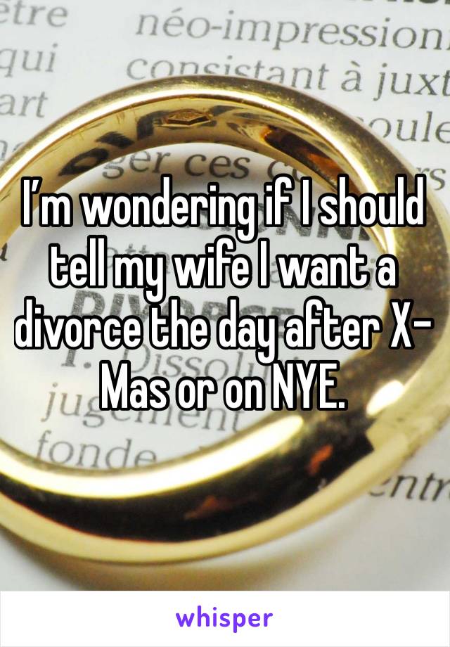 I’m wondering if I should tell my wife I want a divorce the day after X-Mas or on NYE.