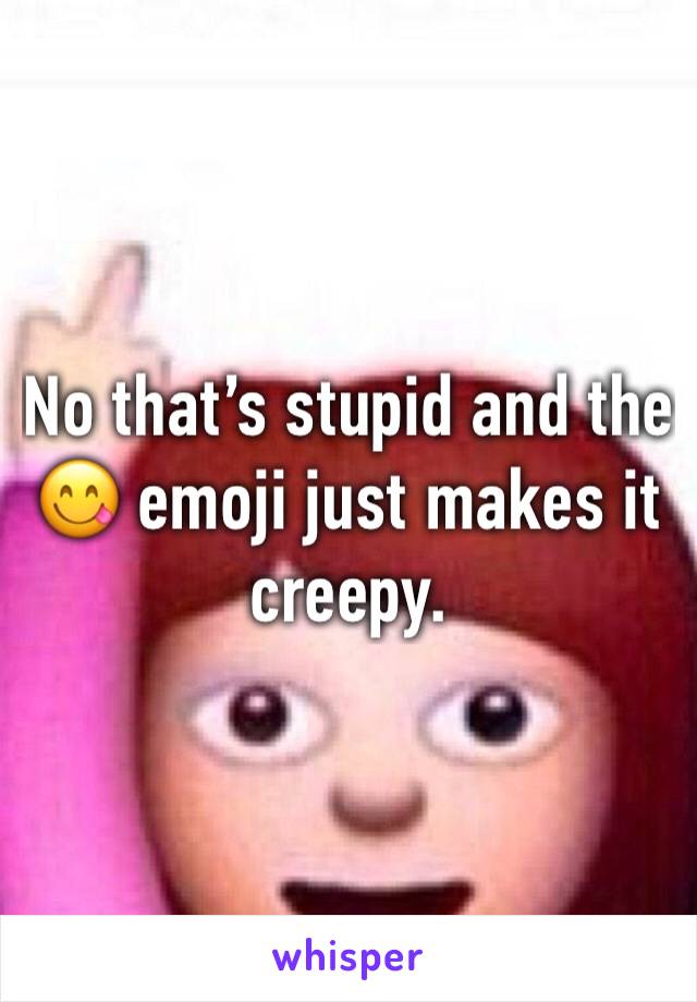 No that’s stupid and the 😋 emoji just makes it creepy.