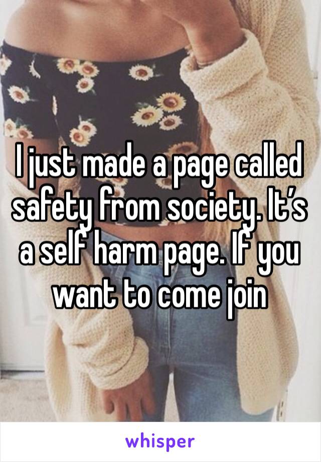 I just made a page called safety from society. It’s a self harm page. If you want to come join