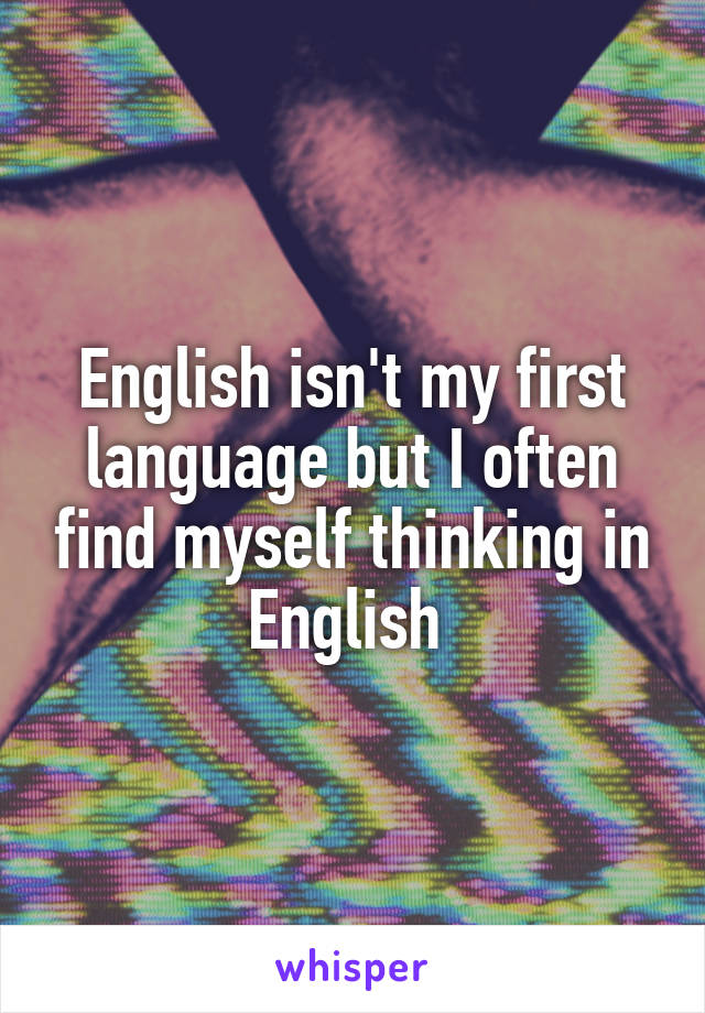 English isn't my first language but I often find myself thinking in English 