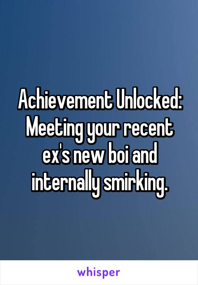 Achievement Unlocked: Meeting your recent ex's new boi and internally smirking.
