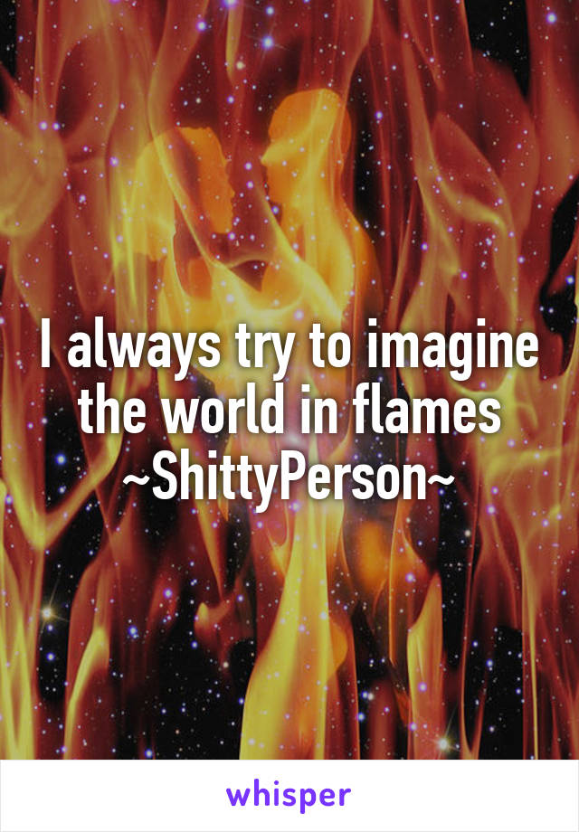 I always try to imagine the world in flames
~ShittyPerson~
