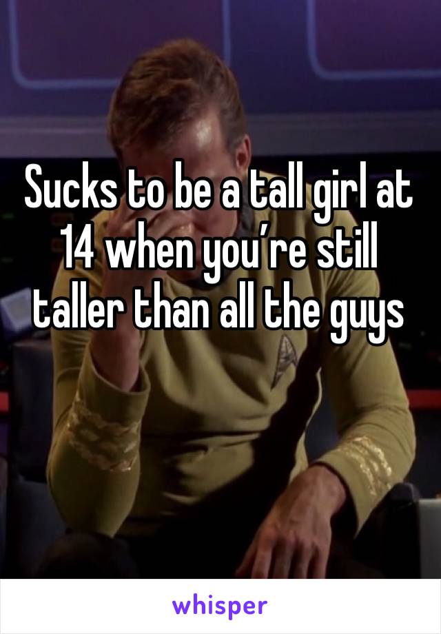 Sucks to be a tall girl at 14 when you’re still taller than all the guys