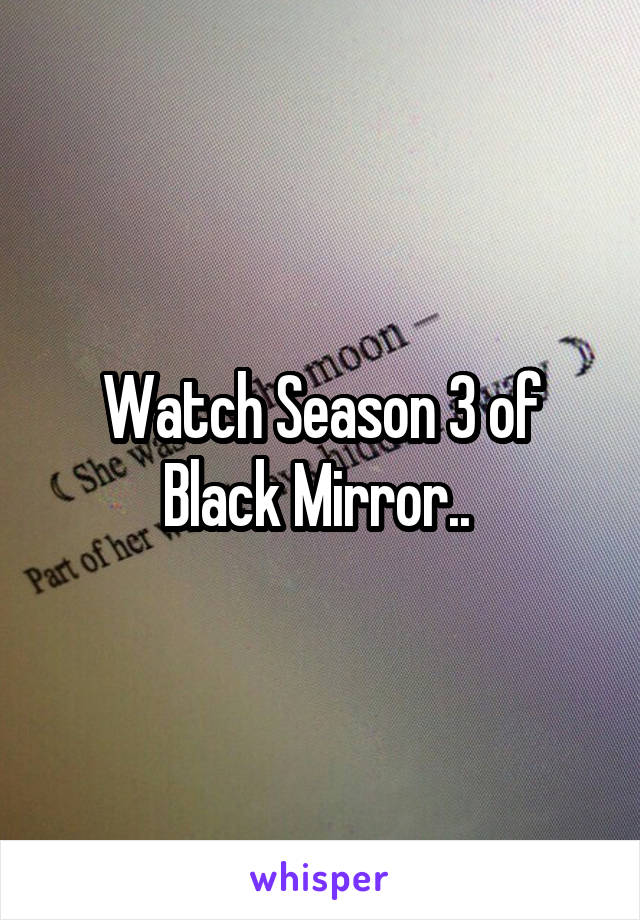 Watch Season 3 of Black Mirror.. 
