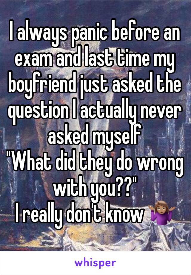 I always panic before an exam and last time my boyfriend just asked the question I actually never asked myself 
"What did they do wrong with you??" 
I really don't know 🤷🏽‍♀️