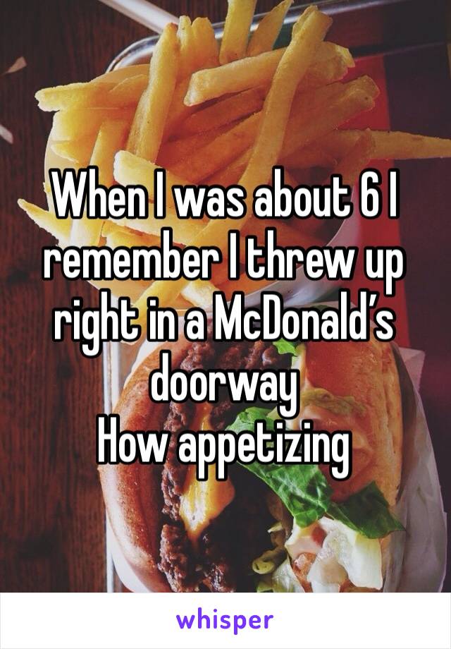 When I was about 6 I remember I threw up right in a McDonald’s doorway 
How appetizing 