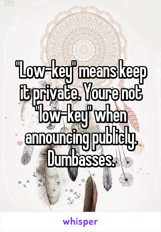 "Low-key" means keep it private. Youre not "low-key" when announcing publicly. Dumbasses.