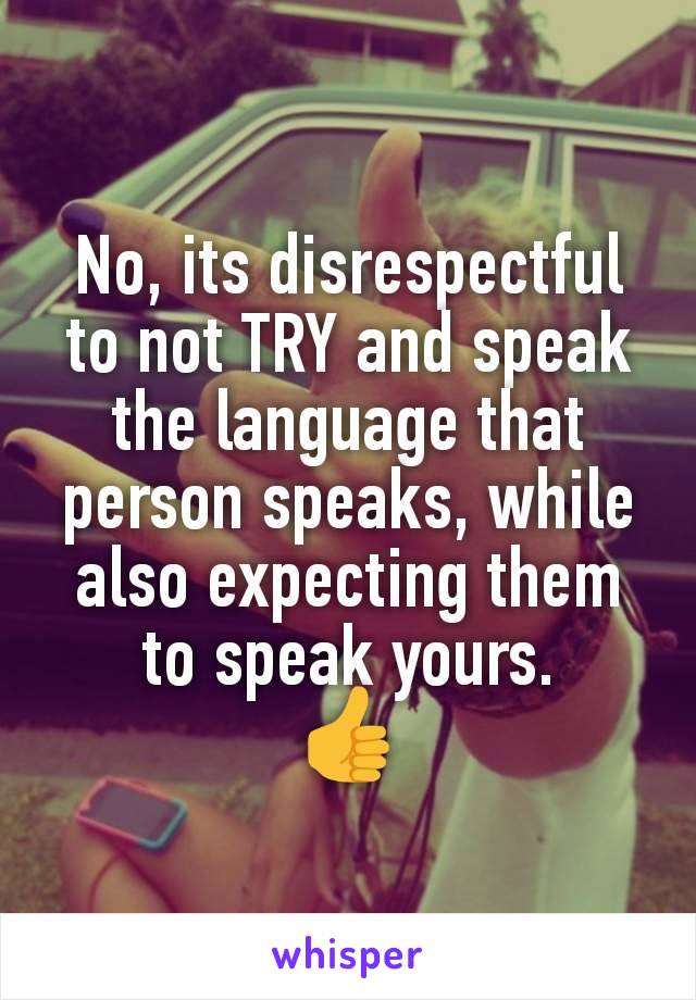 No, its disrespectful to not TRY and speak the language that person speaks, while also expecting them to speak yours.
👍