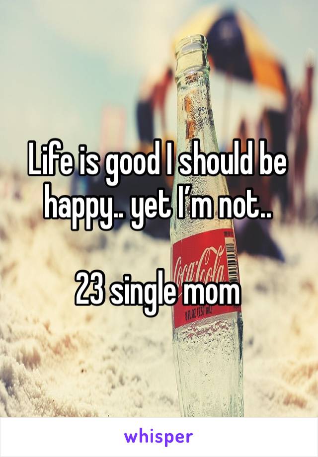 Life is good I should be happy.. yet I’m not.. 

23 single mom