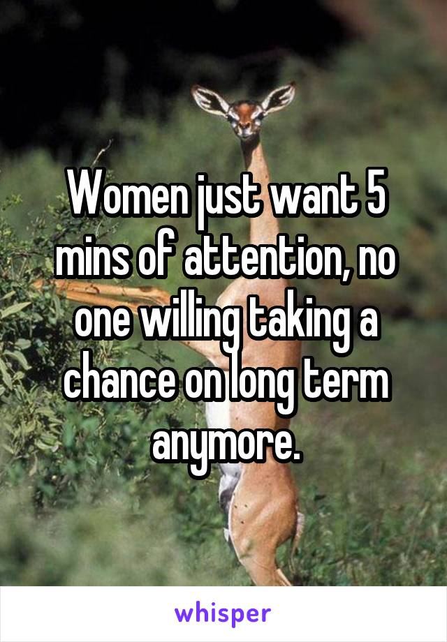 Women just want 5 mins of attention, no one willing taking a chance on long term anymore.