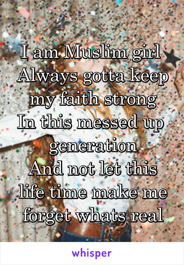 I am Muslim girl 
Always gotta keep my faith strong
In this messed up 
generation
And not let this life time make me forget whats real