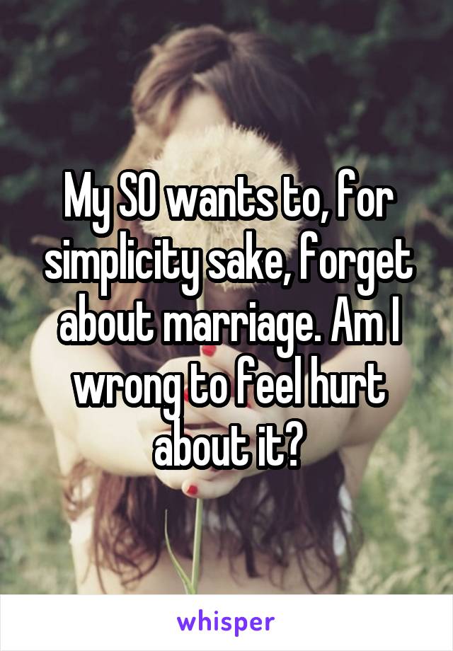 My SO wants to, for simplicity sake, forget about marriage. Am I wrong to feel hurt about it?