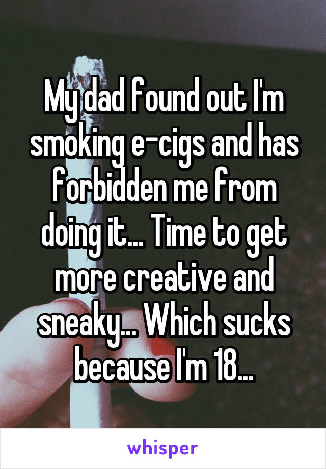 My dad found out I'm smoking e-cigs and has forbidden me from doing it... Time to get more creative and sneaky... Which sucks because I'm 18...