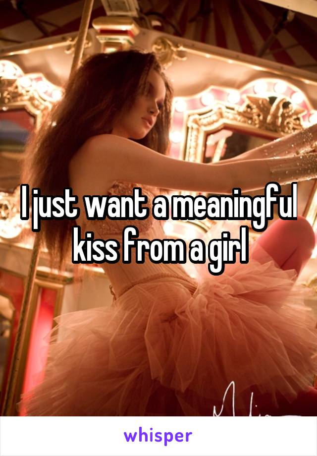 I just want a meaningful kiss from a girl