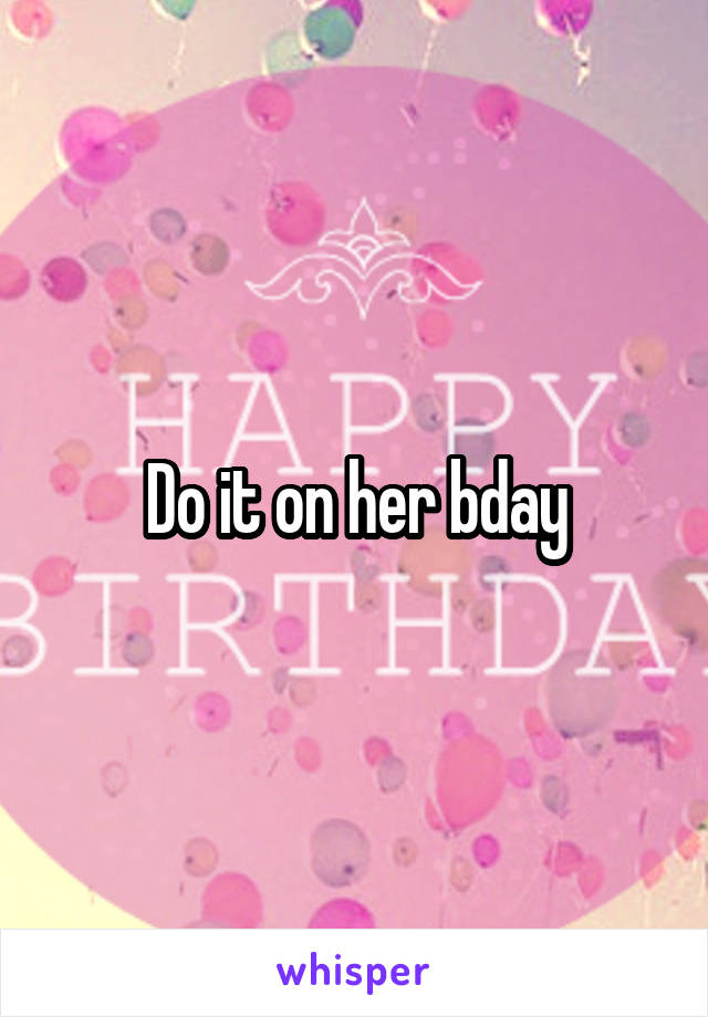 Do it on her bday