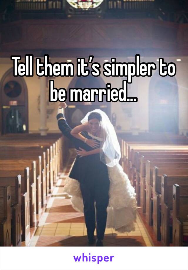 Tell them it’s simpler to be married... 