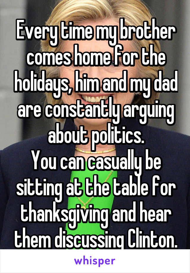 Every time my brother comes home for the holidays, him and my dad are constantly arguing about politics.
You can casually be sitting at the table for thanksgiving and hear them discussing Clinton.