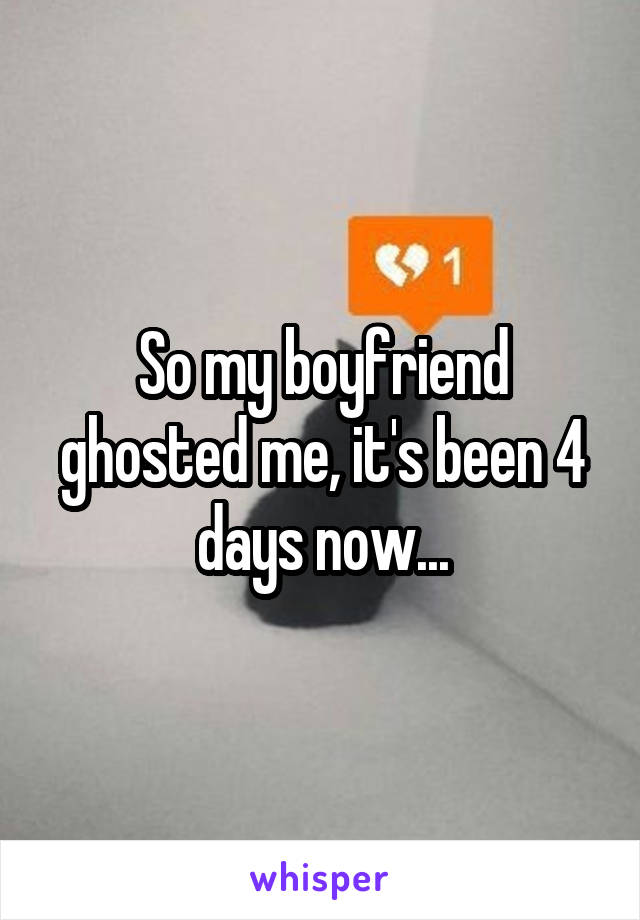So my boyfriend ghosted me, it's been 4 days now...