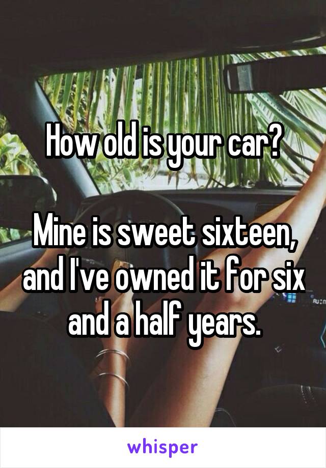 How old is your car?

Mine is sweet sixteen, and I've owned it for six and a half years.