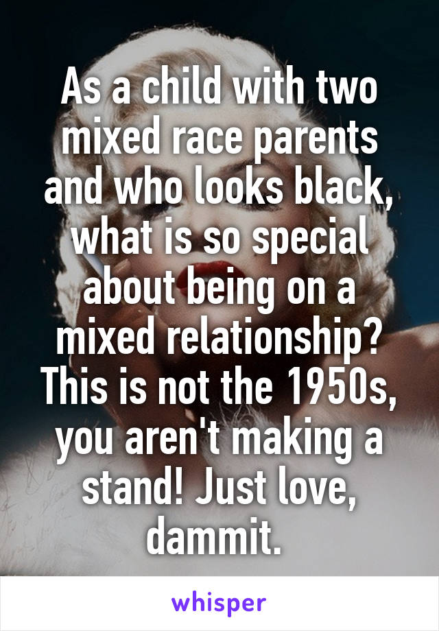 As a child with two mixed race parents and who looks black, what is so special about being on a mixed relationship? This is not the 1950s, you aren't making a stand! Just love, dammit. 
