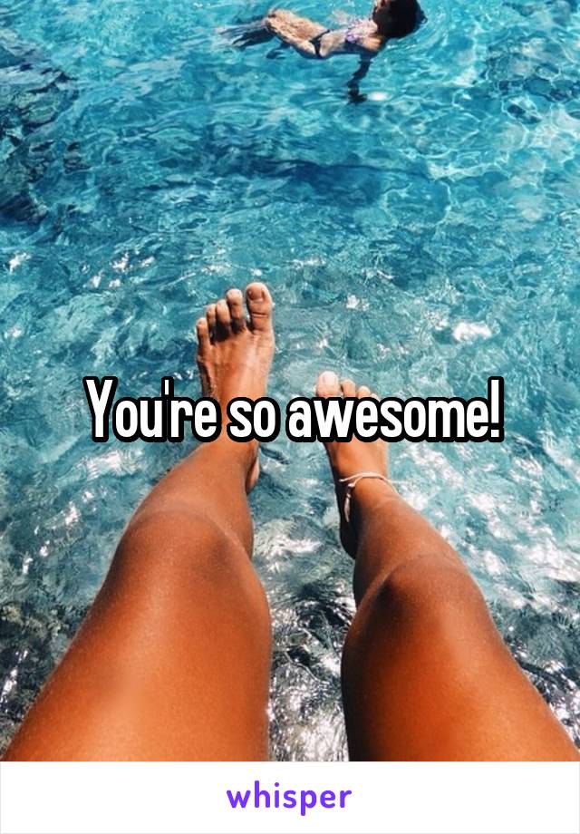 You're so awesome!