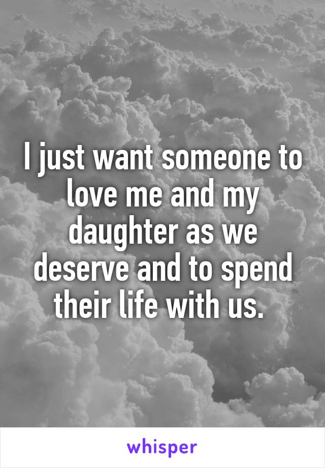 I just want someone to love me and my daughter as we deserve and to spend their life with us. 