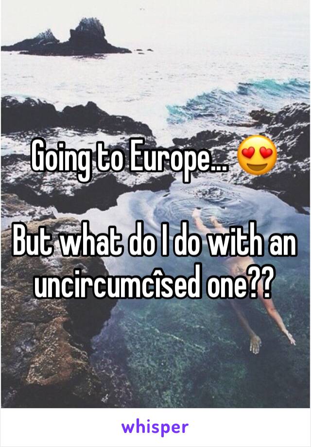 Going to Europe... 😍

But what do I do with an uncircumcîsed one??