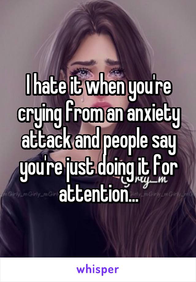 I hate it when you're crying from an anxiety attack and people say you're just doing it for attention...