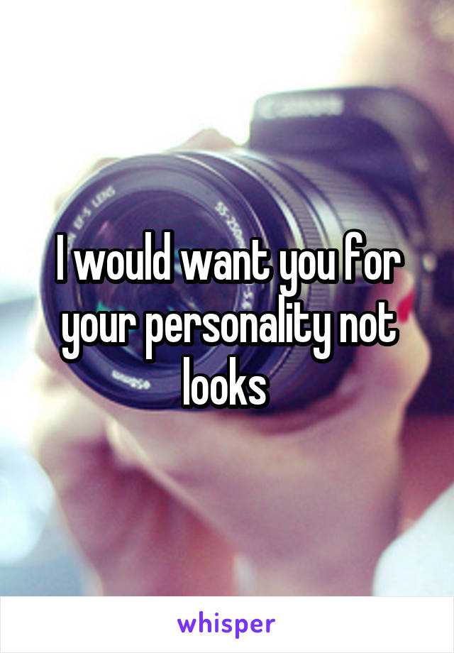 I would want you for your personality not looks 