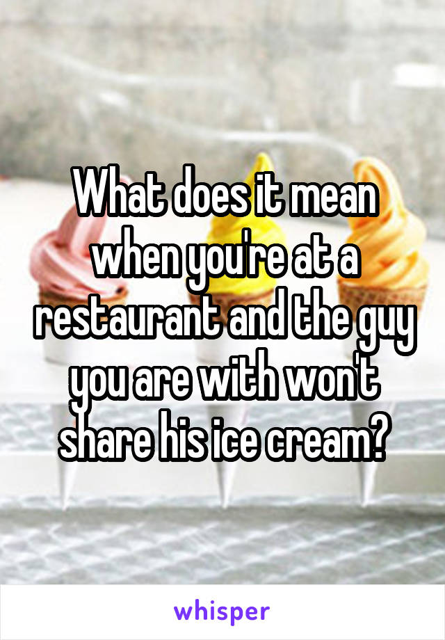 What does it mean when you're at a restaurant and the guy you are with won't share his ice cream?
