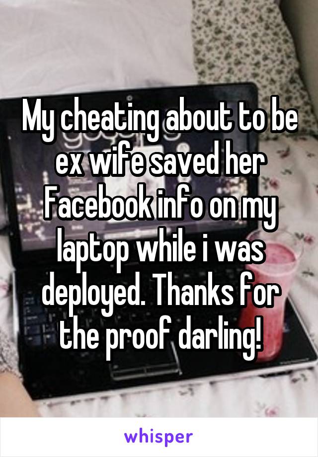 My cheating about to be ex wife saved her Facebook info on my laptop while i was deployed. Thanks for the proof darling!