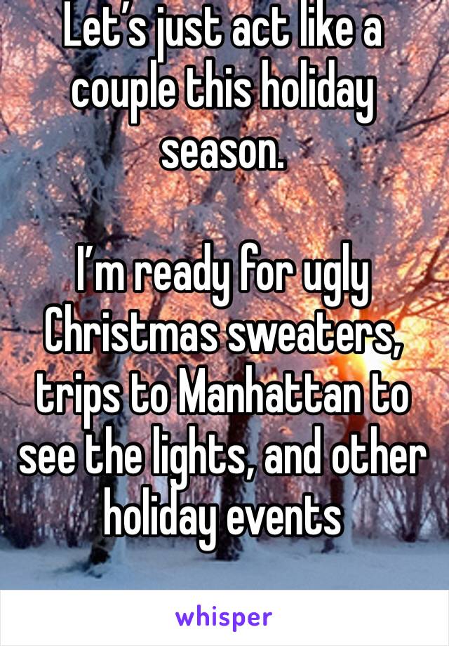 Let’s just act like a couple this holiday season. 

I’m ready for ugly Christmas sweaters, trips to Manhattan to see the lights, and other holiday events 