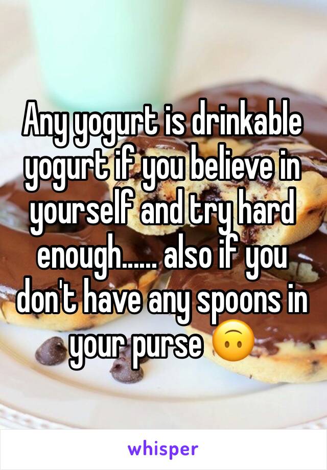 Any yogurt is drinkable yogurt if you believe in yourself and try hard enough...... also if you don't have any spoons in your purse 🙃