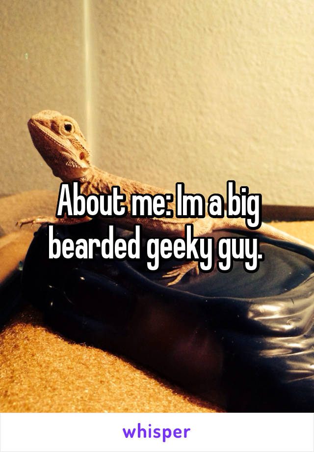 About me: Im a big bearded geeky guy. 