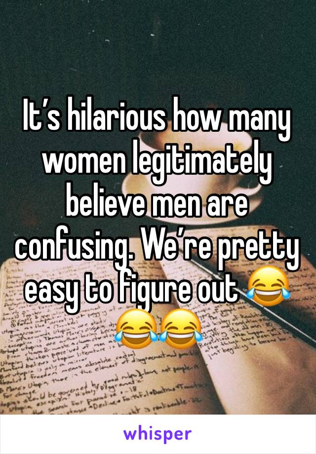 It’s hilarious how many women legitimately believe men are confusing. We’re pretty easy to figure out 😂😂😂