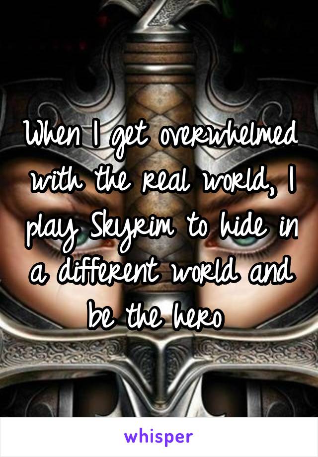 When I get overwhelmed with the real world, I play Skyrim to hide in a different world and be the hero 