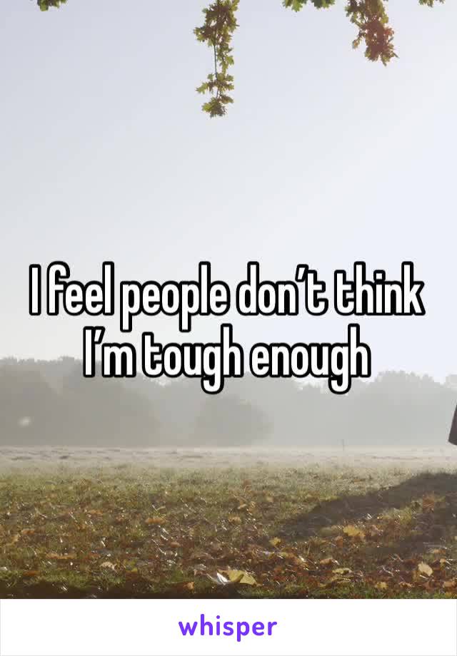 I feel people don’t think I’m tough enough 